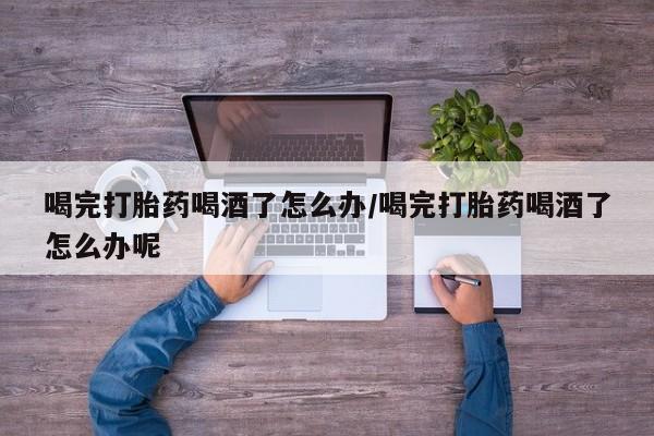 卖正品米索前列醇片微信喝完打胎药喝酒了怎么办/喝完打胎药喝酒了怎么办呢