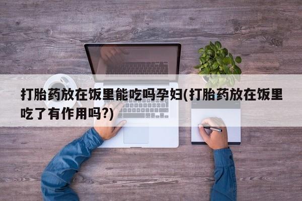 卖正品米索前列醇片微信打胎药放在饭里能吃吗孕妇(打胎药放在饭里吃了有作用吗?)