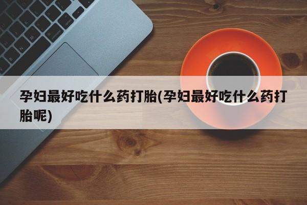 卖正品米索前列醇片微信孕妇最好吃什么药打胎(孕妇最好吃什么药打胎呢)