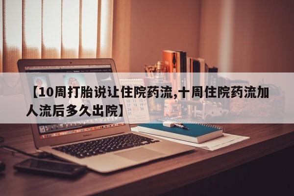 卖正品米索前列醇片微信【10周打胎说让住院药流,十周住院药流加人流后多久出院】