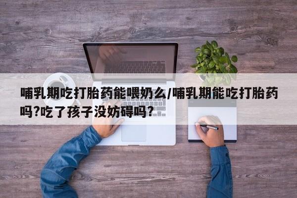 卖正品米索前列醇片微信哺乳期吃打胎药能喂奶么/哺乳期能吃打胎药吗?吃了孩子没妨碍吗?