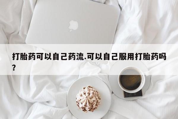卖正品米索前列醇片微信打胎药可以自己药流.可以自己服用打胎药吗？