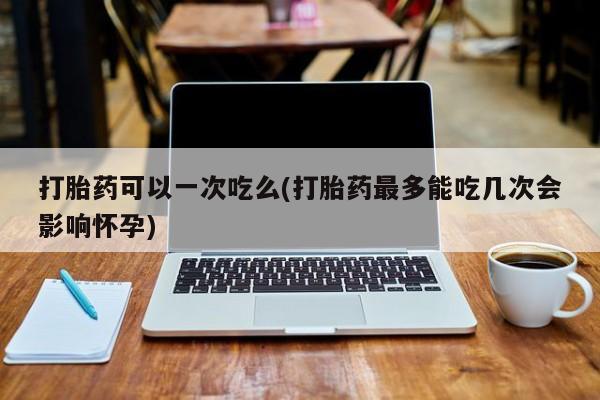 卖正品米索前列醇片微信打胎药可以一次吃么(打胎药最多能吃几次会影响怀孕)