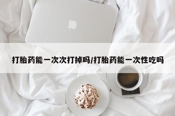 卖正品米索前列醇片微信打胎药能一次次打掉吗/打胎药能一次性吃吗