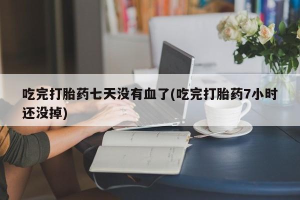 卖正品米索前列醇片微信吃完打胎药七天没有血了(吃完打胎药7小时还没掉)
