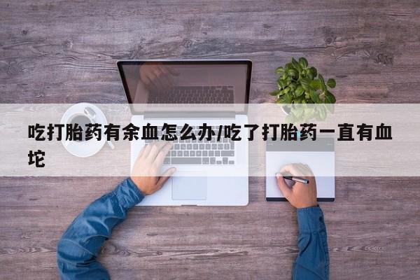 卖正品米索前列醇片微信吃打胎药有余血怎么办/吃了打胎药一直有血坨