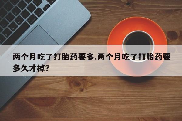 卖正品米索前列醇片微信两个月吃了打胎药要多.两个月吃了打胎药要多久才掉？