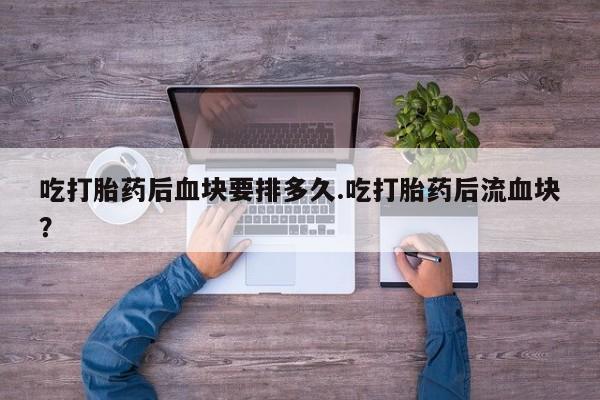 卖正品米索前列醇片微信吃打胎药后血块要排多久.吃打胎药后流血块？