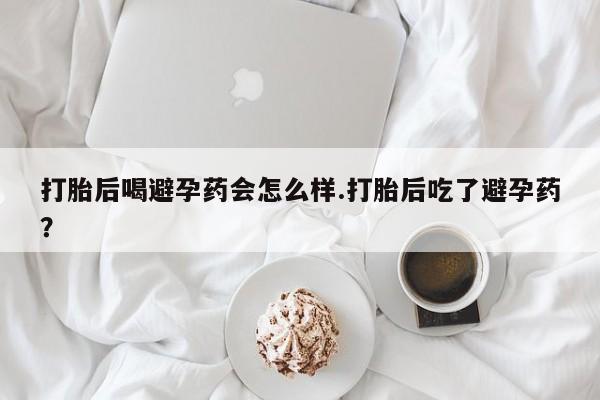 卖正品米索前列醇片微信打胎后喝避孕药会怎么样.打胎后吃了避孕药？