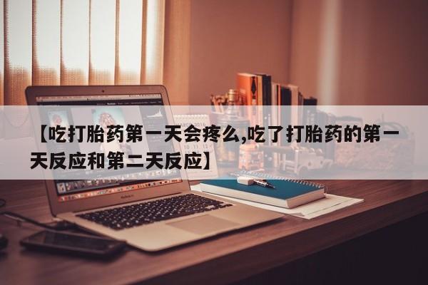 卖正品米索前列醇片微信【吃打胎药第一天会疼么,吃了打胎药的第一天反应和第二天反应】